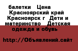 балетки › Цена ­ 100 - Красноярский край, Красноярск г. Дети и материнство » Детская одежда и обувь   